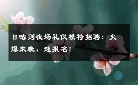 日喀则夜场礼仪模特招聘：火爆来袭，速报名！