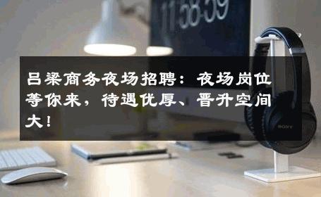 吕梁商务夜场招聘：夜场岗位等你来，待遇优厚、晋升空间大！