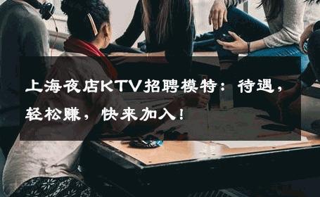 上海夜店KTV招聘模特：待遇，轻松赚，快来加入！