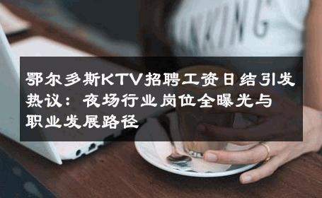 鄂尔多斯KTV招聘工资日结引发热议：夜场行业岗位全曝光与职业发展路径
