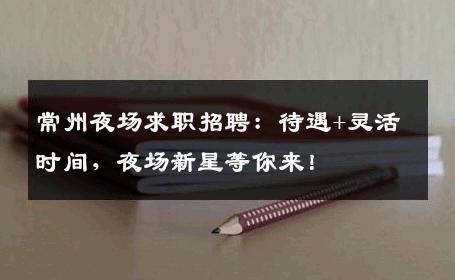 常州夜场求职招聘：待遇+灵活时间，夜场新星等你来！