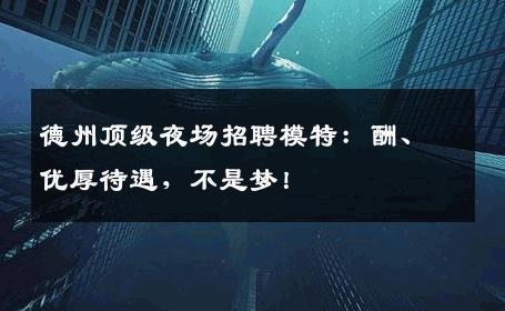 德州顶级夜场招聘模特：酬、优厚待遇，不是梦！