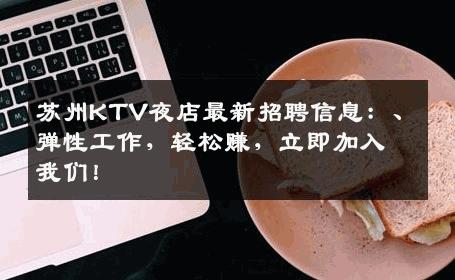 苏州KTV夜店最新招聘信息：、弹性工作，轻松赚，立即加入我们！