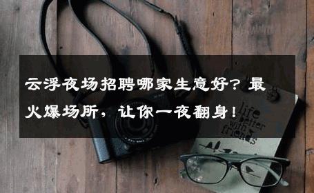 云浮夜场招聘哪家生意好？最火爆场所，让你一夜翻身！