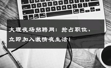 大理夜场招聘网：抢占职位，立即加入激情夜生活！
