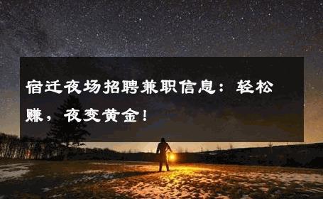 宿迁夜场招聘兼职信息：轻松赚，夜变黄金！