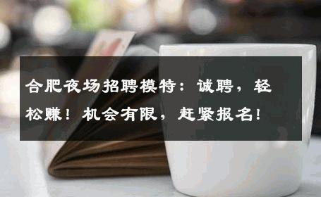 合肥夜场招聘模特：诚聘，轻松赚！机会有限，赶紧报名！