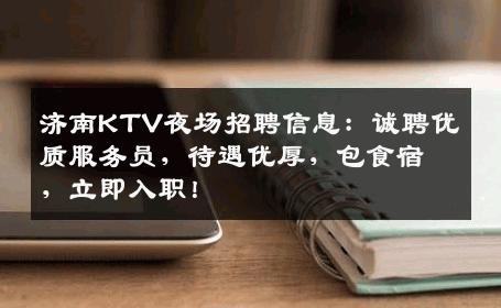 济南KTV夜场招聘信息：诚聘优质服务员，待遇优厚，包食宿，立即入职！