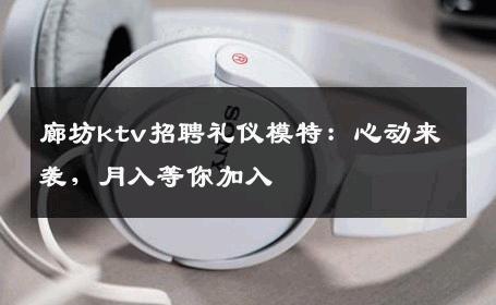 廊坊ktv招聘礼仪模特：心动来袭，月入等你加入