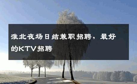 淮北夜场日结兼职招聘，最好的KTV招聘