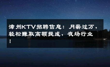 漳州KTV招聘信息：月薪过万，轻松赚取高额提成，夜场行业！