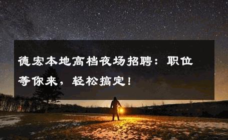 德宏本地高档夜场招聘：职位等你来，轻松搞定！