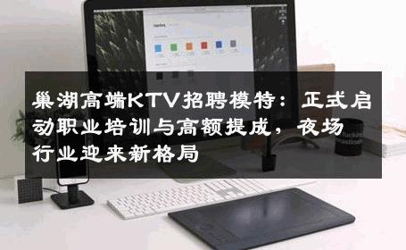 巢湖高端KTV招聘模特：正式启动职业培训与高额提成，夜场行业迎来新格局