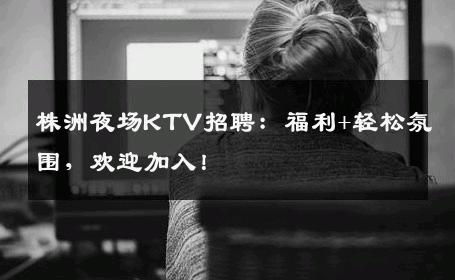 株洲夜场KTV招聘：福利+轻松氛围，欢迎加入！