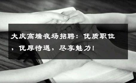 大庆高端夜场招聘：优质职位，优厚待遇，尽享魅力！