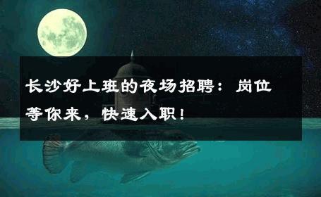 长沙好上班的夜场招聘：岗位等你来，快速入职！