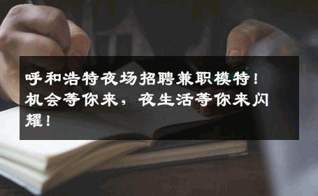 呼和浩特夜场招聘兼职模特！机会等你来，夜生活等你来闪耀！