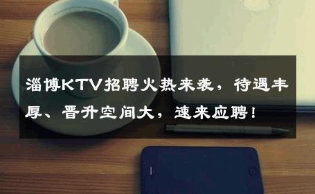 淄博KTV招聘火热来袭，待遇丰厚、晋升空间大，速来应聘！