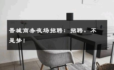 晋城商务夜场招聘：招聘，不是梦！