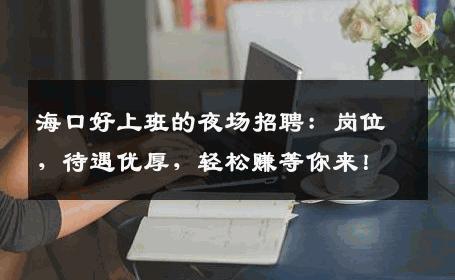 海口好上班的夜场招聘：岗位，待遇优厚，轻松赚等你来！