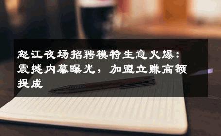 怒江夜场招聘模特生意火爆：震撼内幕曝光，加盟立赚高额提成