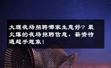 大理夜场招聘哪家生意好？最火爆的夜场招聘信息，薪资待遇超乎想象！