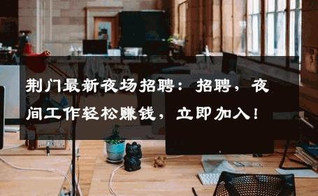 荆门最新夜场招聘：招聘，夜间工作轻松赚钱，立即加入！