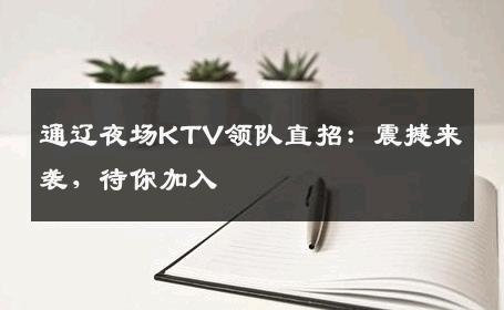 通辽夜场KTV领队直招：震撼来袭，待你加入