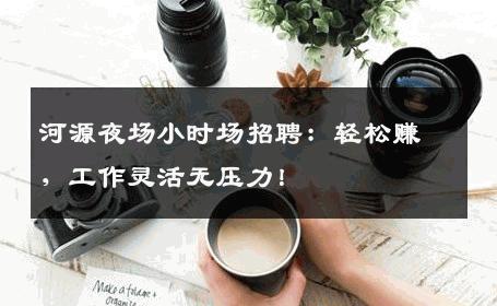 河源夜场小时场招聘：轻松赚，工作灵活无压力！