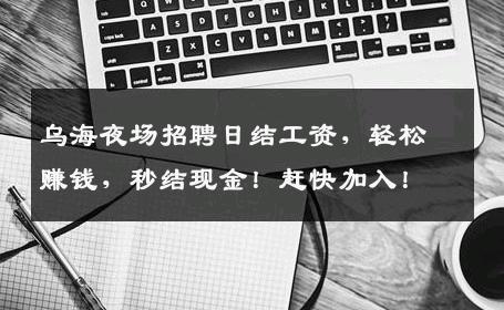 乌海夜场招聘日结工资，轻松赚钱，秒结现金！赶快加入！