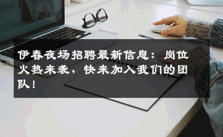 伊春夜场招聘最新信息：岗位火热来袭，快来加入我们的团队！