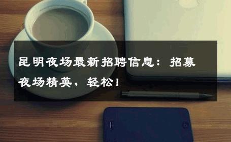 昆明夜场最新招聘信息：招募夜场精英，轻松！