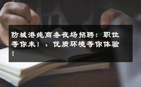 防城港纯商务夜场招聘：职位等你来！，优质环境等你体验！