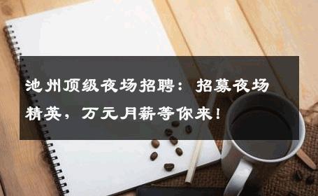 池州顶级夜场招聘：招募夜场精英，万元月薪等你来！
