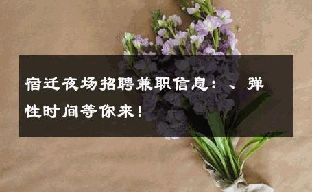 宿迁夜场招聘兼职信息：、弹性时间等你来！