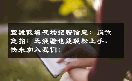 宣城低端夜场招聘信息：岗位急招！无经验也能轻松上手，快来加入我们！