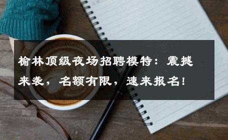 榆林顶级夜场招聘模特：震撼来袭，名额有限，速来报名！