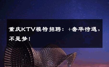 重庆KTV模特招聘：+奢华待遇，不是梦！