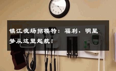 镇江夜场招模特：福利，明星梦从这里起航！