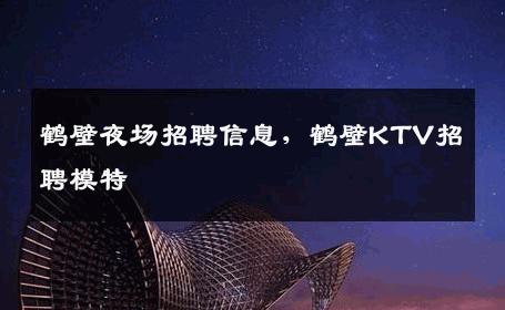 鹤壁夜场招聘信息，鹤壁KTV招聘模特