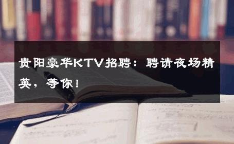 贵阳豪华KTV招聘：聘请夜场精英，等你！