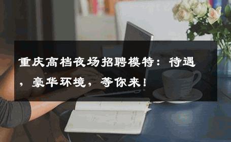 重庆高档夜场招聘模特：待遇，豪华环境，等你来！