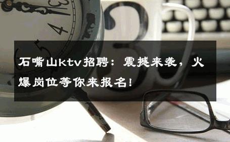 石嘴山ktv招聘：震撼来袭，火爆岗位等你来报名！