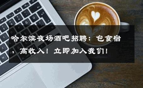 哈尔滨夜场酒吧招聘：包食宿，高收入！立即加入我们！