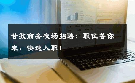 甘孜商务夜场招聘：职位等你来，快速入职！