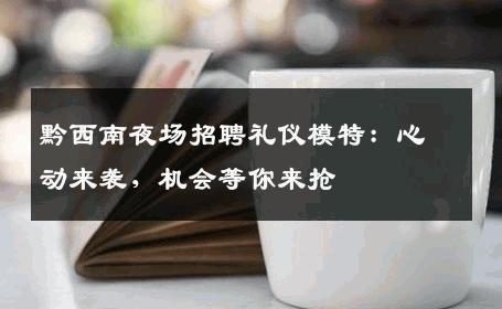 黔西南夜场招聘礼仪模特：心动来袭，机会等你来抢