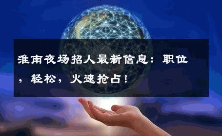淮南夜场招人最新信息：职位，轻松，火速抢占！