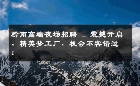 黔南高端夜场招聘 _ 震撼开启，精英梦工厂，机会不容错过！