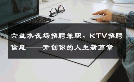 六盘水夜场招聘兼职，KTV招聘信息——开创你的人生新篇章