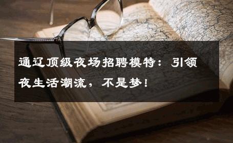 通辽顶级夜场招聘模特：引领夜生活潮流，不是梦！